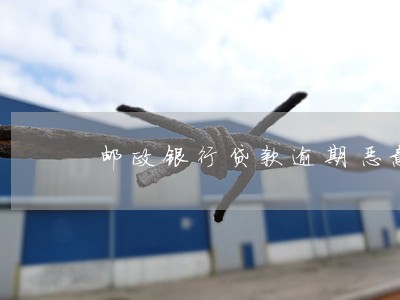 邮政银行贷款逾期恶意催收 邮政银行贷款逾期恶意催收