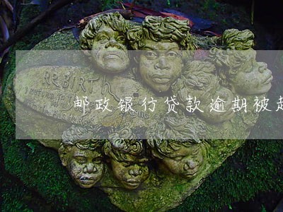 邮政银行贷款逾期被起诉 邮政银行贷款逾期被起诉
