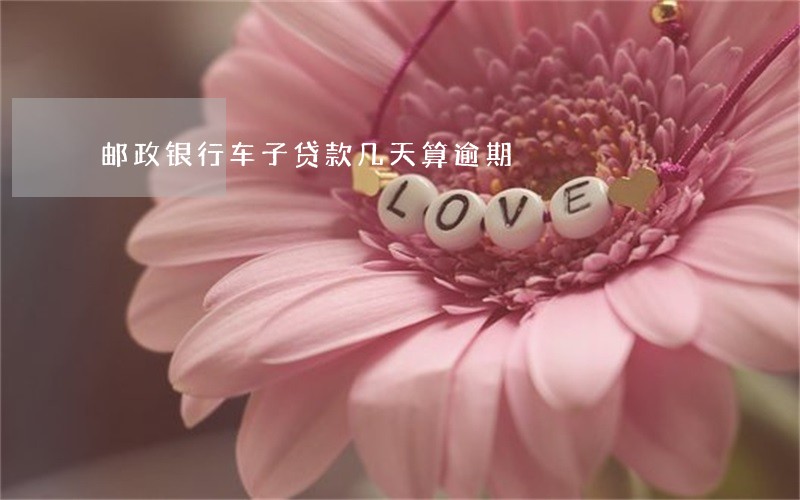 邮政银行车子贷款几天算逾期 邮政银行车子贷款几天算逾期