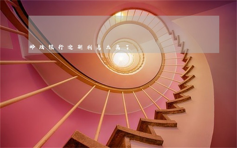 邮政银行逾期利息太高了 邮政银行逾期利息太高了