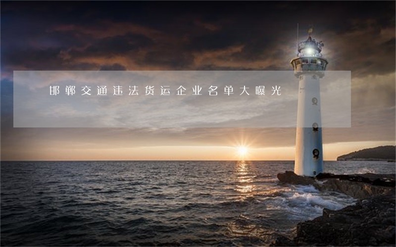 邯郸交通违法货运企业名单大曝光 邯郸交通违法货运企业名单大曝光