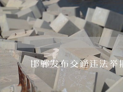 邯郸发布交通违法举报建立办法 邯郸发布交通违法举报建立办法