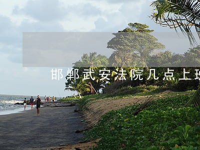 邯郸武安法院几点上班时间 邯郸武安法院几点上班时间