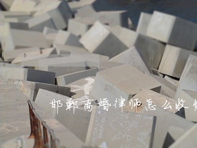 邯郸离婚律师怎么收费 邯郸离婚律师怎么收费