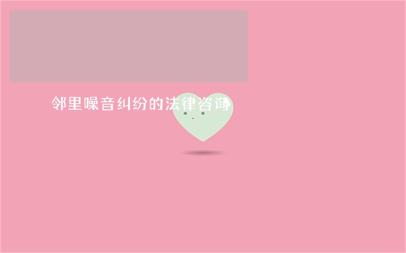 邻里噪音纠纷的法律咨询 邻里噪音纠纷的法律咨询