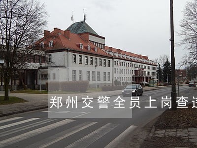 郑州交警全员上岗查违法 郑州交警全员上岗查违法