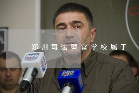 郑州司法警官学校属于 郑州司法警官学校属于