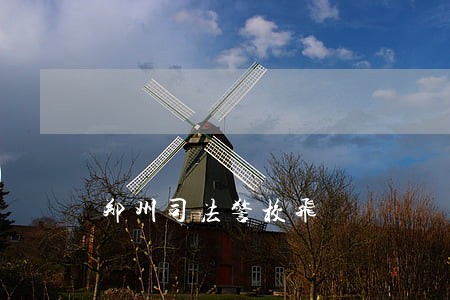 郑州司法警校飞 郑州司法警校飞