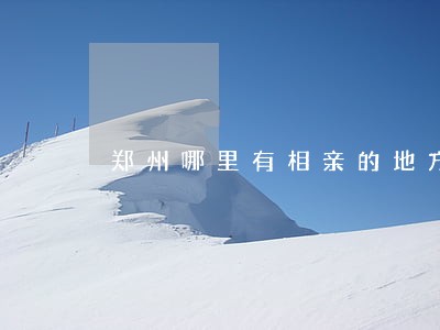 郑州哪里有相亲的地方 郑州哪里有相亲的地方