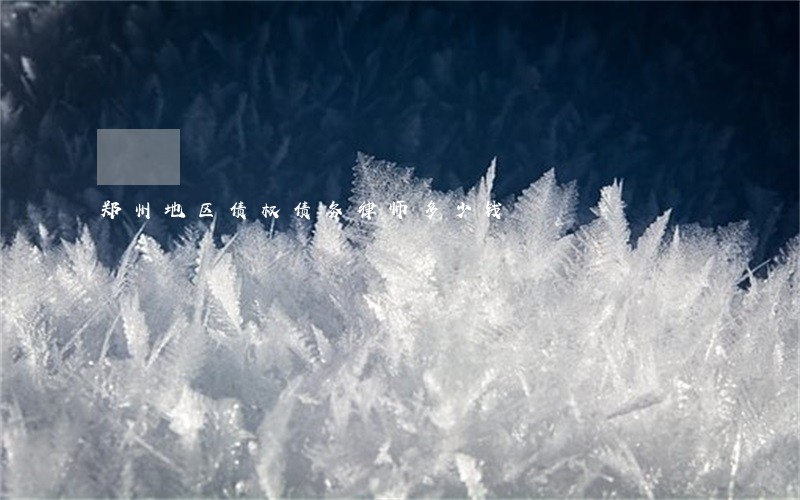 郑州地区债权债务律师多少钱 郑州地区债权债务律师多少钱