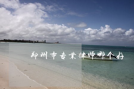 郑州市专业律师哪个好 郑州市专业律师哪个好