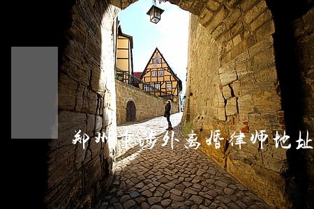 郑州市涉外离婚律师地址 郑州市涉外离婚律师地址