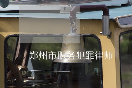 郑州市职务犯罪律师 郑州市职务犯罪律师