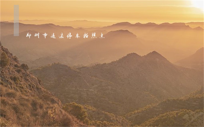 郑州市违法停车拍照点 郑州市违法停车拍照点