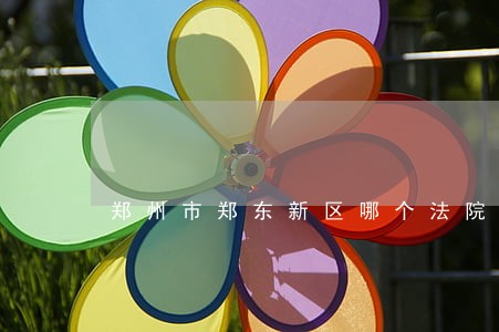 郑州市郑东新区哪个法院管辖 郑州市郑东新区哪个法院管辖