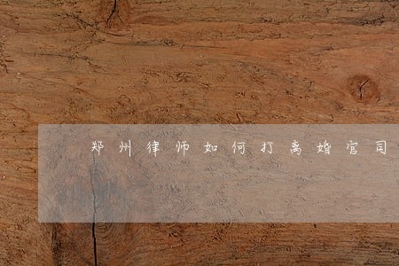郑州律师如何打离婚官司 郑州律师如何打离婚官司
