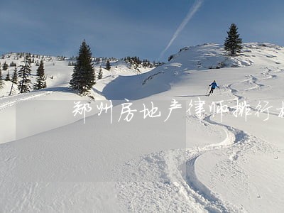 郑州房地产律师排行榜 郑州房地产律师排行榜