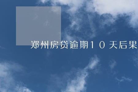 郑州房贷逾期10天后果 郑州房贷逾期10天后果
