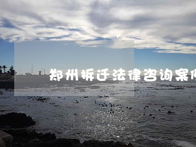 郑州拆迁法律咨询案例 郑州拆迁法律咨询案例