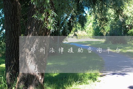 郑州法律援助咨询平台 郑州法律援助咨询平台