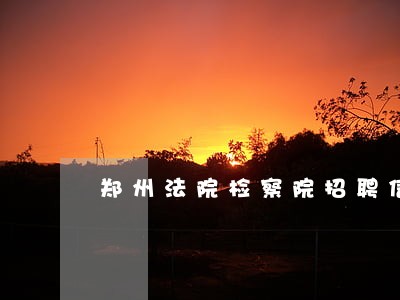 郑州法院检察院招聘信息网 郑州法院检察院招聘信息网