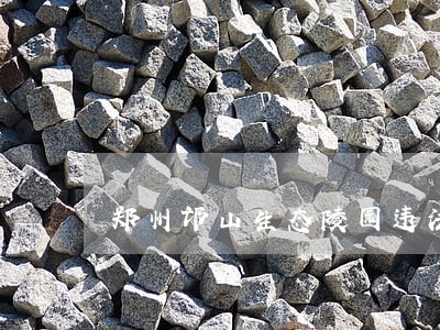 郑州邙山生态陵园违法 郑州邙山生态陵园违法