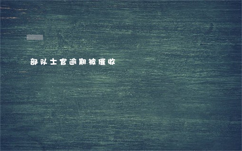 部队士官逾期被催收 部队士官逾期被催收