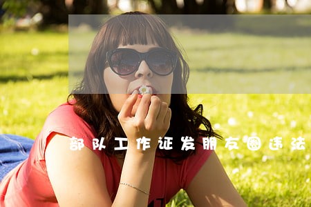 部队工作证发朋友圈违法吗 部队工作证发朋友圈违法吗