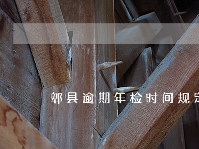 郫县逾期年检时间规定 郫县逾期年检时间规定