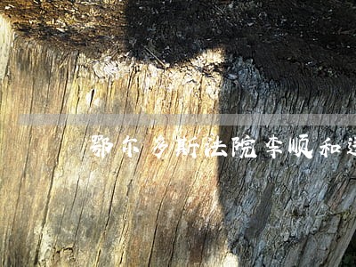 鄂尔多斯法院李顺和违法 鄂尔多斯法院李顺和违法