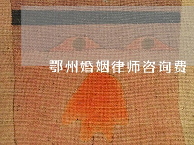 鄂州婚姻律师咨询费 鄂州婚姻律师咨询费