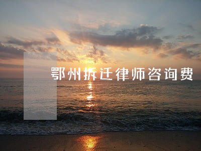 鄂州拆迁律师咨询费 鄂州拆迁律师咨询费