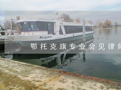 鄂托克旗专业会见律师 鄂托克旗专业会见律师