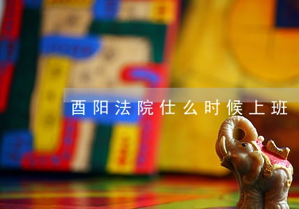 酉阳法院仕么时候上班 酉阳法院仕么时候上班