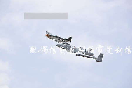 配偶信贷逾期经常受到信贷骚扰 配偶信贷逾期经常受到信贷骚扰