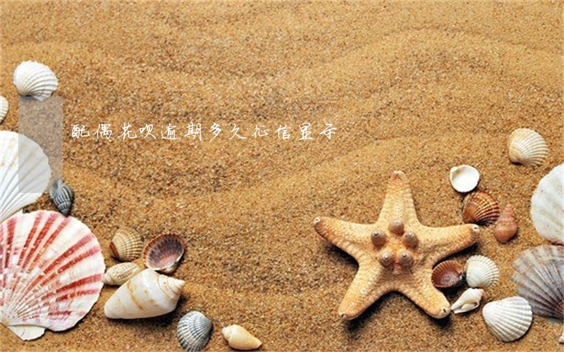 配偶花呗逾期多久征信显示 配偶花呗逾期多久征信显示