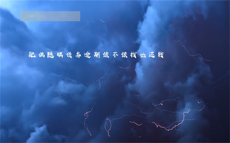 配偶隐瞒债务逾期该不该找他还钱 配偶隐瞒债务逾期该不该找他还钱