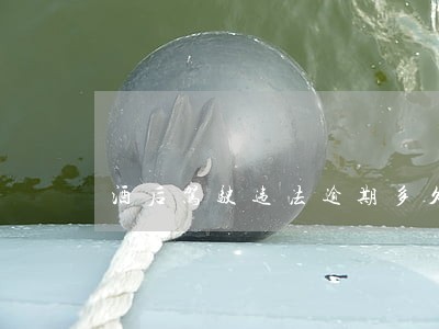 酒后驾驶违法逾期多久 酒后驾驶违法逾期多久