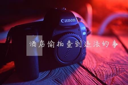 酒店偷拍查到违法的事