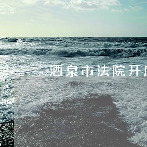 酒泉市法院开庭直播 酒泉市法院开庭直播