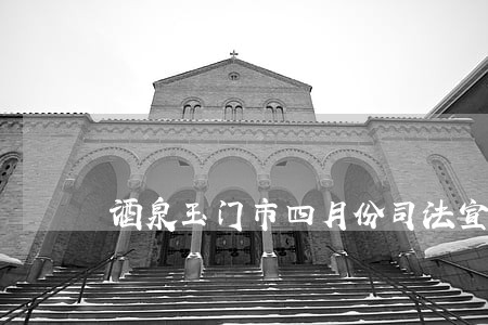 酒泉玉门市四月份司法宣传信息