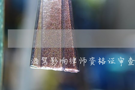 酒驾影响律师资格证审查 酒驾影响律师资格证审查