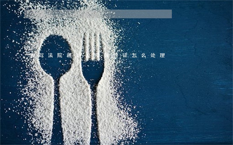酒驾法院通知去带身份证怎么处理 酒驾法院通知去带身份证怎么处理
