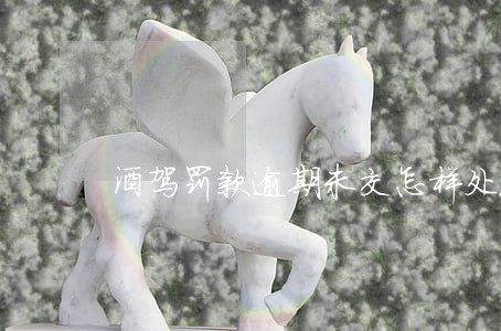 酒驾罚款逾期未交怎样处理 酒驾罚款逾期未交怎样处理