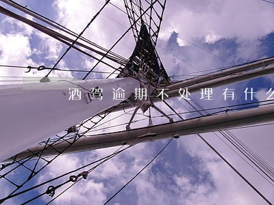 酒驾逾期不处理有什么后果 酒驾逾期不处理有什么后果