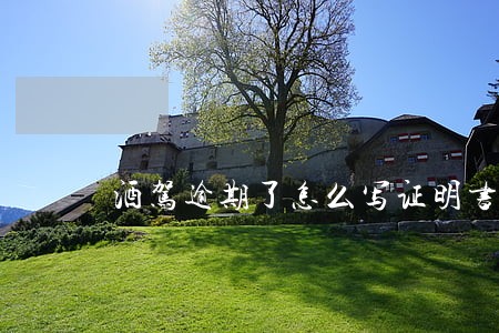 酒驾逾期了怎么写证明书及格式 酒驾逾期了怎么写证明书及格式