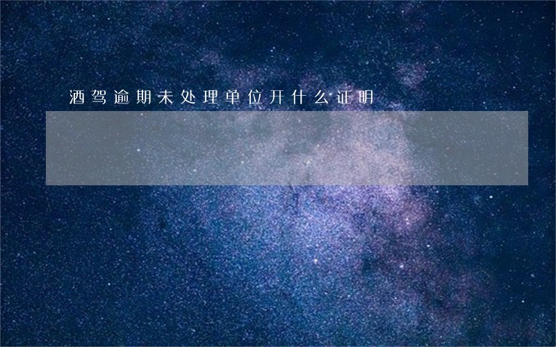 酒驾逾期未处理单位开什么证明 酒驾逾期未处理单位开什么证明