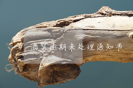 酒驾逾期未处理通知书 酒驾逾期未处理通知书