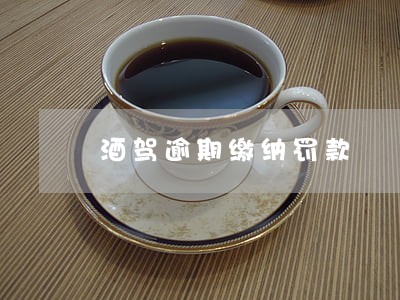 酒驾逾期缴纳罚款 酒驾逾期缴纳罚款
