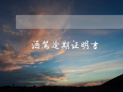 酒驾逾期证明书 酒驾逾期证明书